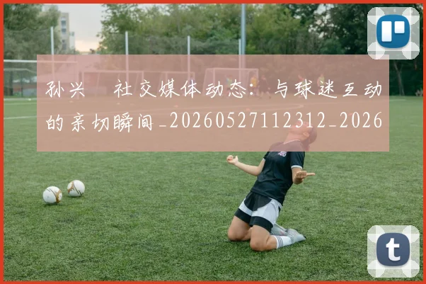 孙兴慜社交媒体动态：与球迷互动的亲切瞬间_20260527112312_20260609174905