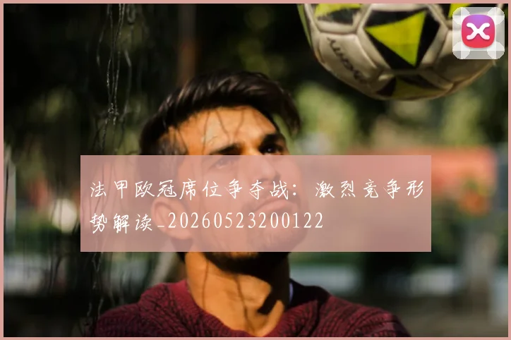法甲欧冠席位争夺战：激烈竞争形势解读_20260523200122