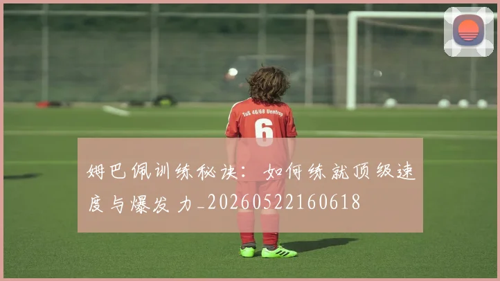姆巴佩训练秘诀：如何练就顶级速度与爆发力_20260522160618