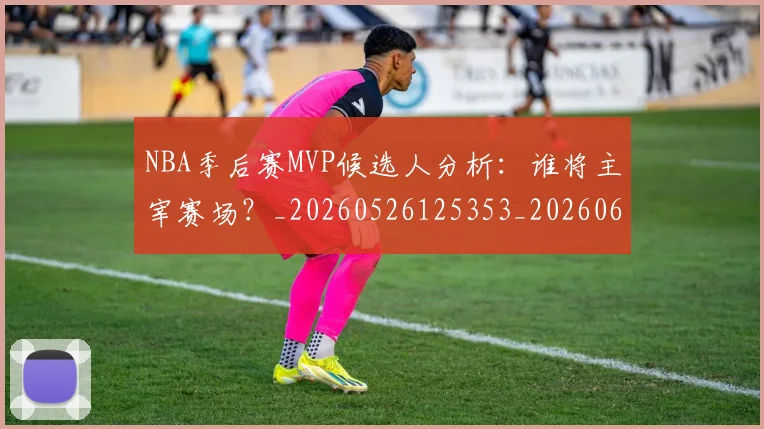 NBA季后赛MVP候选人分析:谁将主宰赛场?_20260526125353_20260606165725