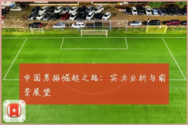 中国男排崛起之路:实力分析与前景展望