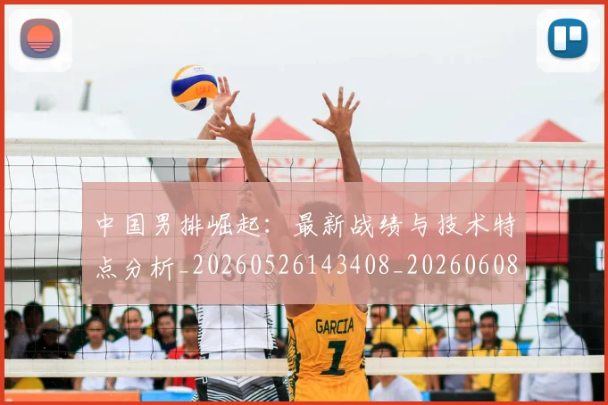 中国男排崛起：最新战绩与技术特点分析_20260526143408_20260608142359