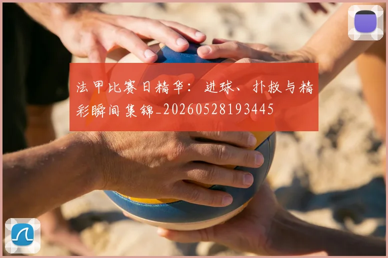 法甲比赛日精华：进球、扑救与精彩瞬间集锦_20260528193445