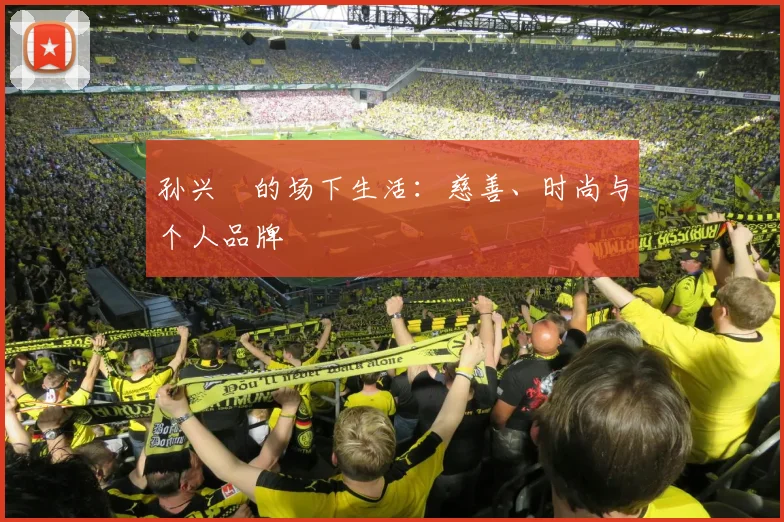 孙兴慜的场下生活：慈善、时尚与个人品牌