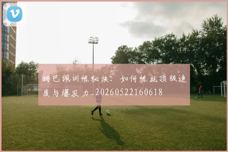 姆巴佩训练秘诀：如何练就顶级速度与爆发力_20260522160618