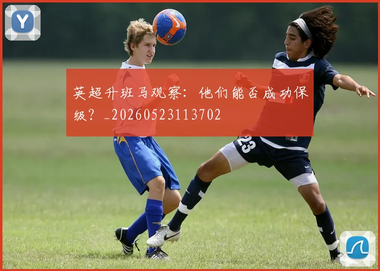 英超升班马观察:他们能否成功保级?_20260523113702