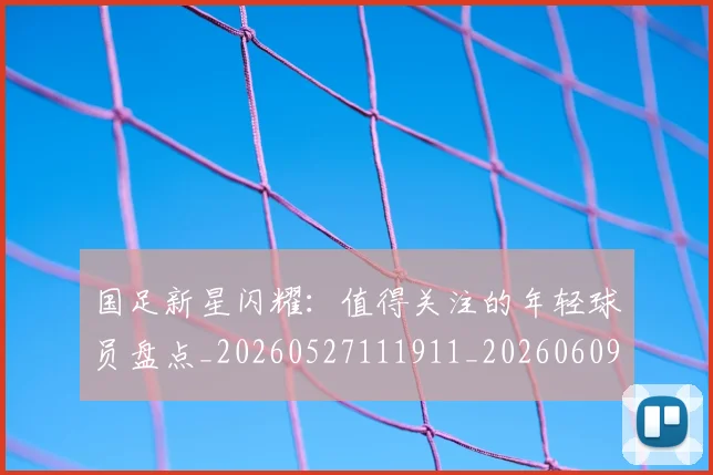 国足新星闪耀:值得关注的年轻球员盘点_20260527111911_20260609132725