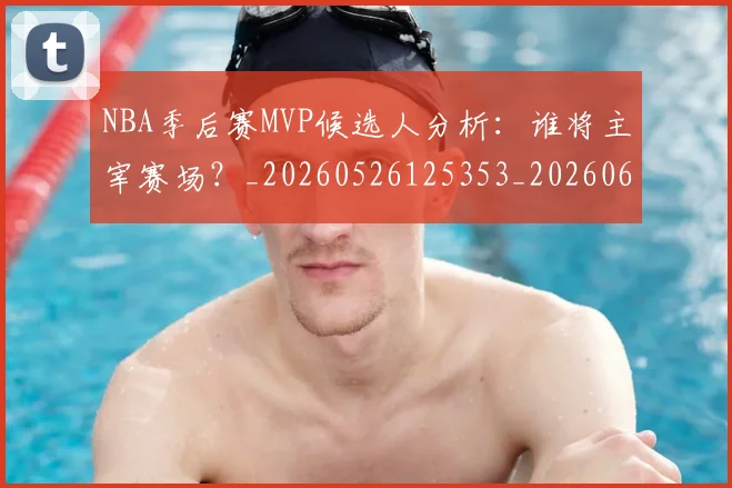 NBA季后赛MVP候选人分析:谁将主宰赛场?_20260526125353_20260606165725