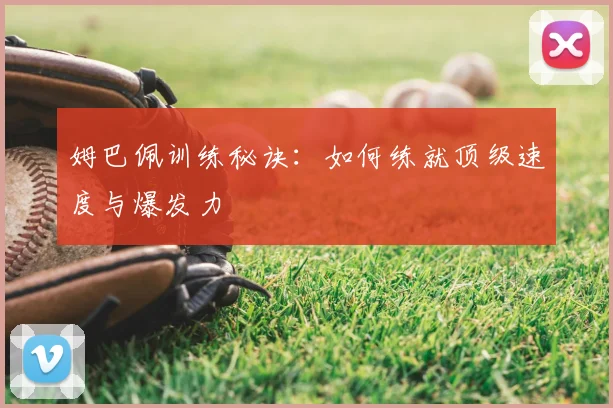 姆巴佩训练秘诀：如何练就顶级速度与爆发力