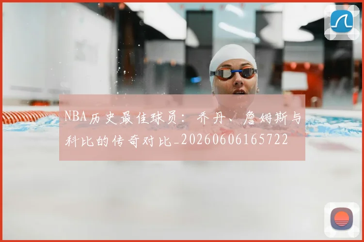 NBA历史最佳球员：乔丹、詹姆斯与科比的传奇对比_20260606165722