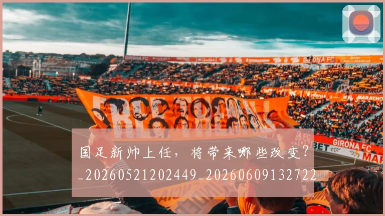 国足新帅上任,将带来哪些改变?_20260521202449_20260609132722