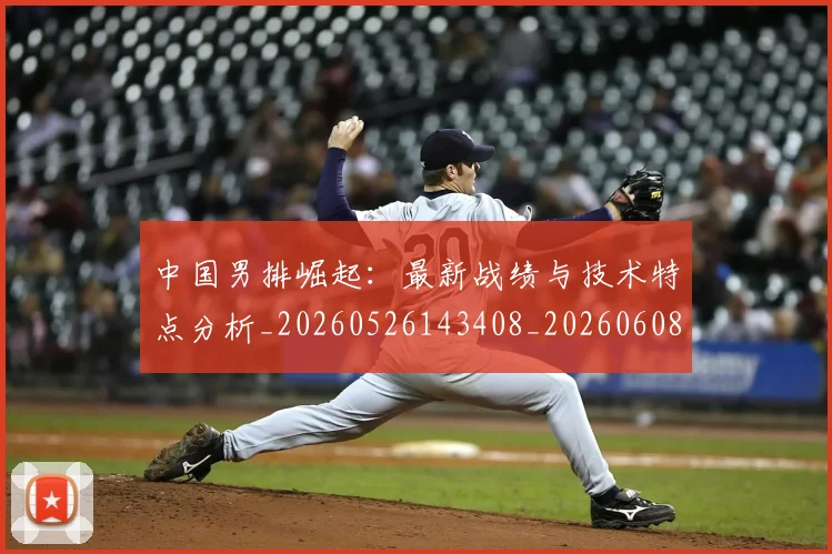 中国男排崛起：最新战绩与技术特点分析_20260526143408_20260608142359